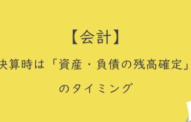 【会計】決算時は「資産・負債の残高確定」のタイミング
